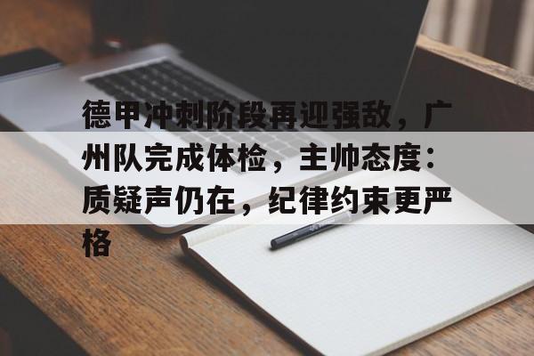 mk体育-德甲冲刺阶段再迎强敌，广州队完成体检，主帅态度：质疑声仍在，纪律约束更严格的简单介绍