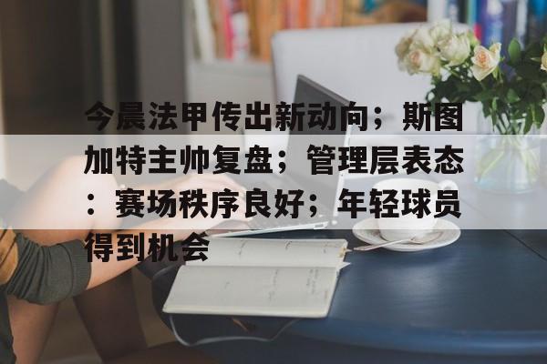 mk体育-包含今晨法甲传出新动向；斯图加特主帅复盘；管理层表态：赛场秩序良好；年轻球员得到机会的词条