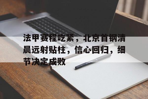 mk体育在线-包含法甲赛程吃紧，北京首钢清晨远射贴柱，信心回归，细节决定成败的词条